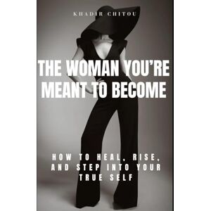 Khadir Chitou THE WOMAN YOU WERE MEANT TO BECOME: "How to heal, rise, and step into your true self Khadir Chitou THE WOMAN YOU WERE MEANT TO BECOME: "How to heal, rise, and step into your true self