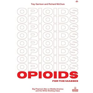 Garrison, Trey Opioids for the Masses: Big Pharma's War on Middle America and the White Working Class Garrison, Trey Opioids for the Masses: Big Pharma's War on Middle America and the White Working Class