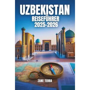 Terra, Zane USBEKISTAN REISEFÜHRER 2025-2026: Von Samarkand nach Chiwa: Entdecken Sie die Wunder der Seidenstraße Terra, Zane USBEKISTAN REISEFÜHRER 2025-2026: Von Samarkand nach Chiwa: Entdecken Sie die Wunder der Seidenstraße