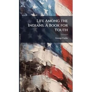 Catlin, George 1796-1872 Life Among the Indians. A Book for Youth Catlin, George 1796-1872 Life Among the Indians. A Book for Youth