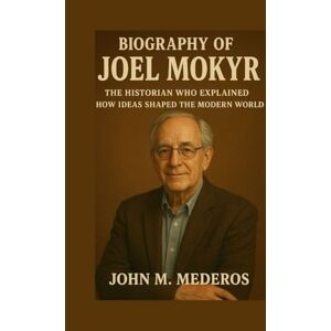 M. Mederos, John Biography of Joel Mokyr: The Historian Who Explained How Ideas Shaped the Modern World M. Mederos, John Biography of Joel Mokyr: The Historian Who Explained How Ideas Shaped the Modern World