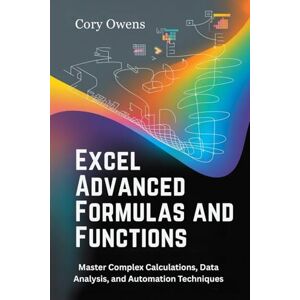 Owens, Cory Excel Advanced Formulas and Functions: Master Complex Calculations, Data Analysis, and Automation Techniques Owens, Cory Excel Advanced Formulas and Functions: Master Complex Calculations, Data Analysis, and Automation Techniques
