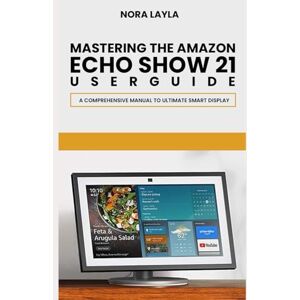 Layla, Nora Mastering The Amazon Echo Show 21 User Guide: A Comprehensive Manual to Ultimate Smart Display Layla, Nora Mastering The Amazon Echo Show 21 User Guide: A Comprehensive Manual to Ultimate Smart Display