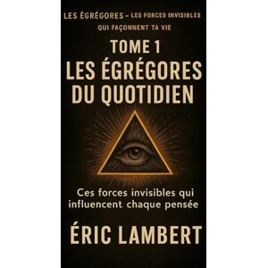 LAMBERT, ERIC Les Égrégores Les Forces Invisibles Qui Façonnent Ta Vie Tome 1 Les Égrégores du Quotidien: Ces forces invisibles qui influencent chaque pensée LAMBERT, ERIC Les Égrégores Les Forces Invisibles Qui Façonnent Ta Vie Tome 1 Les Égrégores du Quotidien: Ces forces invisibles qui influencent chaque pensée