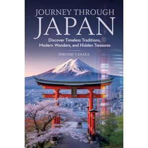 Tanaka, Hiroshi JOURNEY THROUGH JAPAN: Discover Timeless Traditions, Modern Wonders, and Hidden Treasures Tanaka, Hiroshi JOURNEY THROUGH JAPAN: Discover Timeless Traditions, Modern Wonders, and Hidden Treasures