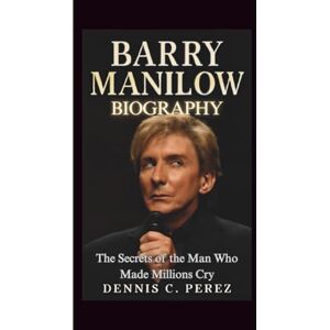C. Perez, Dennis BARRY MANILOW BIOGRAPHY: The Secrets of the Man Who Made Millions Cry C. Perez, Dennis BARRY MANILOW BIOGRAPHY: The Secrets of the Man Who Made Millions Cry