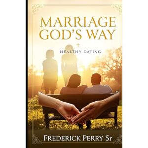 Perry Sr, Frederick MARRIAGE GOD'S WAY: HEALTHY DATING Perry Sr, Frederick MARRIAGE GOD'S WAY: HEALTHY DATING