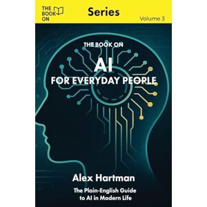 Hartman, Alex AI for Everyday People: The Plain-English Guide to AI in Modern Life: 3 (The Book on) Hartman, Alex AI for Everyday People: The Plain-English Guide to AI in Modern Life: 3 (The Book on)
