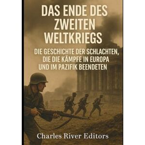 Charles River Editors Das Ende des Zweiten Weltkriegs: Die Geschichte der Schlachten, die die Kämpfe in Europa und im Pazifik beendeten Charles River Editors Das Ende des Zweiten Weltkriegs: Die Geschichte der Schlachten, die die Kämpfe in Europa und im Pazifik beendeten