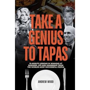 Wood, Andrew Take a Genius to Tapas: 10-Minute Lessons in Winning at Business, Life and Leadership From the World's Most Successful People (The Genius Series) Wood, Andrew Take a Genius to Tapas: 10-Minute Lessons in Winning at Business, Life and Leadership From the World's Most Successful People (The Genius Series)