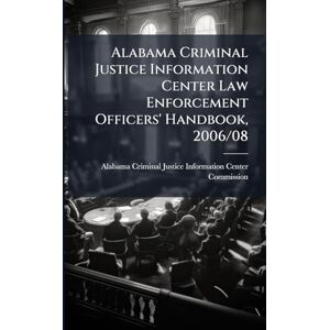 Alabama Criminal Justice Information Center Law Enforcement Officers' Handbook, 2006/08 Alabama Criminal Justice Information Center Law Enforcement Officers' Handbook, 2006/08