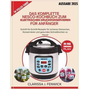 FENWICK, CLARISSA J. DAS KOMPLETTE NESCO-KOCHBUCH ZUM ELEKTRISCHEN DRUCKKONSERVIEREN FÜR ANFÄNGER: Schritt-für-Schritt-Rezepte für sicheres Einmachen, Konservieren und gesundes Schnellkochen zu Hause FENWICK, CLARISSA J. DAS KOMPLETTE NESCO-KOCHBUCH ZUM ELEKTRISCHEN DRUCKKONSERVIEREN FÜR ANFÄNGER: Schritt-für-Schritt-Rezepte für sicheres Einmachen, Konservieren und gesundes Schnellkochen zu Hause