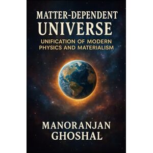 ghoshal, Manoranjan Matter-Dependent Universe: Unification of Modern Physics and Materialism: 4 ghoshal, Manoranjan Matter-Dependent Universe: Unification of Modern Physics and Materialism: 4
