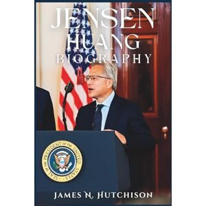 N. Hutchison, James JENSEN HUANG BIOGRAPHY: An Inspirational Story of How Nvidia’s Founder Changed the World by Building the Brains Behind Smart Machines N. Hutchison, James JENSEN HUANG BIOGRAPHY: An Inspirational Story of How Nvidia’s Founder Changed the World by Building the Brains Behind Smart Machines