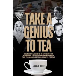 Wood, Andrew Take a Genius to Tea: 10-Minute Lessons in Winning at Business, Life and Leadership From the World's Most Successful People (The Genius Series) Wood, Andrew Take a Genius to Tea: 10-Minute Lessons in Winning at Business, Life and Leadership From the World's Most Successful People (The Genius Series)