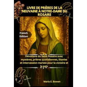 E. Bowen, Maria LIVRE DE PRIÈRES DE LA NEUVAINE À NOTRE-DAME DU ROSAIRE: Dévotions du Saint Rosaire avec mystères, prières quotidiennes, litanies et intercession mariale pour la victoire et la paix E. Bowen, Maria LIVRE DE PRIÈRES DE LA NEUVAINE À NOTRE-DAME DU ROSAIRE: Dévotions du Saint Rosaire avec mystères, prières quotidiennes, litanies et intercession mariale pour la victoire et la paix