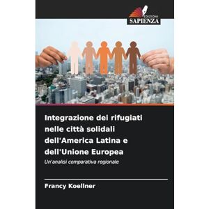 Koellner, Francy Integrazione dei rifugiati nelle città solidali dell'America Latina e dell'Unione Europea Koellner, Francy Integrazione dei rifugiati nelle città solidali dell'America Latina e dell'Unione Europea