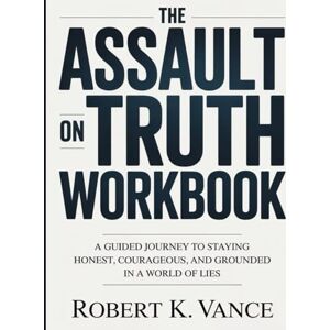K. Vance, Robert The Assault On Truth Workbook: A Guided Journey to Staying Honest, Courageous, and Grounded in a World of Lies K. Vance, Robert The Assault On Truth Workbook: A Guided Journey to Staying Honest, Courageous, and Grounded in a World of Lies