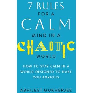Mukherjee, Abhijeet 7 Rules for a Calm Mind in a Chaotic World: How to Stay Calm in a World Designed to Make You Anxious Mukherjee, Abhijeet 7 Rules for a Calm Mind in a Chaotic World: How to Stay Calm in a World Designed to Make You Anxious