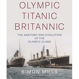 Mills, Simon Olympic Titanic Britannic: The anatomy and evolution of the Olympic Class Mills, Simon Olympic Titanic Britannic: The anatomy and evolution of the Olympic Class