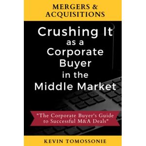 Tomossonie, Kevin Mergers & Acquisitions: Crushing It as a Corporate Buyer in the Middle Market: The Corporate Buyer's Guide to Successful M&A Deals Tomossonie, Kevin Mergers & Acquisitions: Crushing It as a Corporate Buyer in the Middle Market: The Corporate Buyer's Guide to Successful M&A Deals