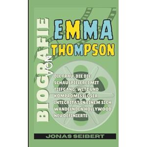 Seibert, Jonas Biografie von Emma Thompson: Die Frau, die die Schauspielerei mit Tiefgang, Witz und kompromissloser Integrität in einem sich wandelnden Hollywood neu definierte Seibert, Jonas Biografie von Emma Thompson: Die Frau, die die Schauspielerei mit Tiefgang, Witz und kompromissloser Integrität in einem sich wandelnden Hollywood neu definierte