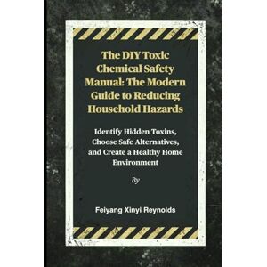Reynolds, Feiyang Xinyi The DIY Toxic Chemical Safety Manual: The Modern Guide to Reducing Household Hazards: Identify Hidden Toxins, Choose Safe Alternatives, and Create a Healthy Home Environment Reynolds, Feiyang Xinyi The DIY Toxic Chemical Safety Manual: The Modern Guide to Reducing Household Hazards: Identify Hidden Toxins, Choose Safe Alternatives, and Create a Healthy Home Environment