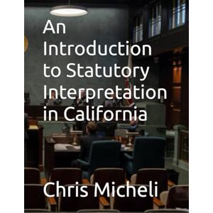 Micheli, Chris M An Introduction to Statutory Interpretation in California Micheli, Chris M An Introduction to Statutory Interpretation in California