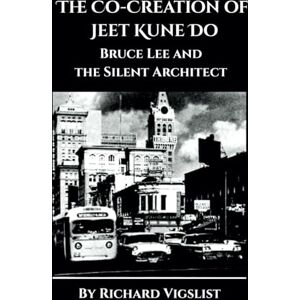 Vigslist, Richard The Co-Creation of Jeet Kune Do: Bruce Lee and the Silent Architect Vigslist, Richard The Co-Creation of Jeet Kune Do: Bruce Lee and the Silent Architect