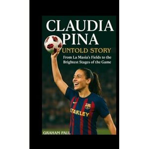 Paul, Graham CLAUDIA PINA UNTOLD STORY: From La Masia’s Fields to the Brightest Stages of the Game Paul, Graham CLAUDIA PINA UNTOLD STORY: From La Masia’s Fields to the Brightest Stages of the Game