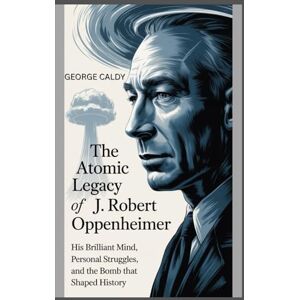 CALDY, GEORGE The Atomic Legacy of J. Robert Oppenheimer: His Brilliant Mind, Personal Struggles, and the Bomb That Shaped History CALDY, GEORGE The Atomic Legacy of J. Robert Oppenheimer: His Brilliant Mind, Personal Struggles, and the Bomb That Shaped History
