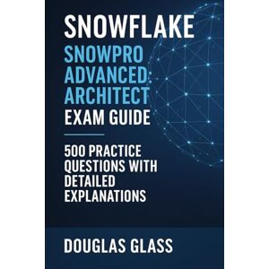 Glass, Douglas Snowflake SnowPro Advanced: Architect Exam Guide: 500 Practice Questions with Detailed Explanations Glass, Douglas Snowflake SnowPro Advanced: Architect Exam Guide: 500 Practice Questions with Detailed Explanations