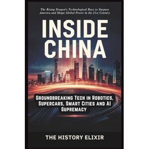 Elixir, The History INSIDE CHINA: Groundbreaking Tech in Robotics, Supercars, Smart Cities and AI Supremacy: The Rising Dragon's Technological Race to Surpass America and Shape Global Power in the 21st Century Elixir, The History INSIDE CHINA: Groundbreaking Tech in Robotics, Supercars, Smart Cities and AI Supremacy: The Rising Dragon's Technological Race to Surpass America and Shape Global Power in the 21st Century