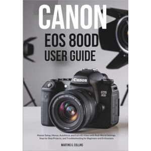 Collins, Martins G. CANON EOS 800D USER GUIDE: Master Setup, Menus, Autofocus, and Full-HD Video with Real-World Settings, Step-by-Step Projects, and Troubleshooting for Beginners and Enthusiasts Collins, Martins G. CANON EOS 800D USER GUIDE: Master Setup, Menus, Autofocus, and Full-HD Video with Real-World Settings, Step-by-Step Projects, and Troubleshooting for Beginners and Enthusiasts