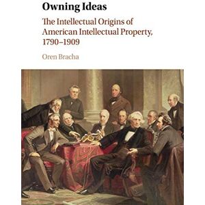 Bracha, Oren Owning Ideas: The Intellectual Origins of American Intellectual Property, 1790–1909 (Cambridge Historical Studies in American Law and Society) Bracha, Oren Owning Ideas: The Intellectual Origins of American Intellectual Property, 1790–1909 (Cambridge Historical Studies in American Law and Society)