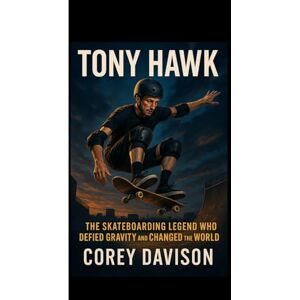 DAVISON, COREY TONY HAWK: The Skateboarding Legend Who Defied Gravity and Changed the World DAVISON, COREY TONY HAWK: The Skateboarding Legend Who Defied Gravity and Changed the World