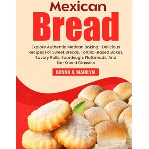 A. Marilyn, Donna Mexican Bread Cookbook: Explore Authentic Mexican Baking—Delicious Recipes For Sweet Breads, Tortilla-Based Bakes, Savory Rolls, Sourdough, Flatbreads, And No-Knead Classics A. Marilyn, Donna Mexican Bread Cookbook: Explore Authentic Mexican Baking—Delicious Recipes For Sweet Breads, Tortilla-Based Bakes, Savory Rolls, Sourdough, Flatbreads, And No-Knead Classics