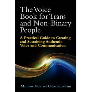 Matthew Mills and Gillie Stoneham The Voice Book for Trans and Non-Binary People: A Practical Guide to Creating and Sustaining Authentic Voice and Communication Matthew Mills and Gillie Stoneham The Voice Book for Trans and Non-Binary People: A Practical Guide to Creating and Sustaining Authentic Voice and Communication