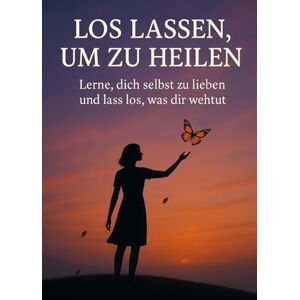 Monte, Eliana Loslassen, um zu heilen: Lerne, dich selbst zu lieben und das loszulassen, was dir weh tut Monte, Eliana Loslassen, um zu heilen: Lerne, dich selbst zu lieben und das loszulassen, was dir weh tut