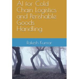 Kumar, Rakesh AI for Cold Chain Logistics and Perishable Goods Handling Kumar, Rakesh AI for Cold Chain Logistics and Perishable Goods Handling