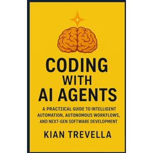 TREVELLA, KIAN Coding with AI Agents: A Practical Guide to Intelligent Automation, Autonomous Workflows, and Next-Gen Software Development TREVELLA, KIAN Coding with AI Agents: A Practical Guide to Intelligent Automation, Autonomous Workflows, and Next-Gen Software Development