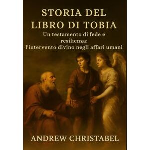 Christabel, Andrew STORIA DEL LIBRO DI TOBIA: Un testamento di fede e resilienza: l'intervento divino negli affari umani Christabel, Andrew STORIA DEL LIBRO DI TOBIA: Un testamento di fede e resilienza: l'intervento divino negli affari umani