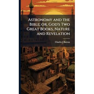 Burton, Charles J Astronomy and the Bible; or, God's Two Great Books, Nature and Revelation Burton, Charles J Astronomy and the Bible; or, God's Two Great Books, Nature and Revelation