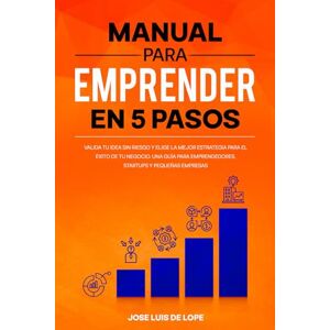 de Lope, Jose Luis Manual para emprender en 5 pasos: Valida tu idea sin riesgo y elige la mejor estrategia para el éxito de tu negocio. Una guía para emprendedores, startups y pequeñas empresas de Lope, Jose Luis Manual para emprender en 5 pasos: Valida tu idea sin riesgo y elige la mejor estrategia para el éxito de tu negocio. Una guía para emprendedores, startups y pequeñas empresas