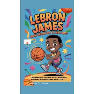 C. Lennox, Adonis LeBron James: From Akron Kid to NBA King: The Inspiring Journey of the Powerful Forward Who Redefined Basketball C. Lennox, Adonis LeBron James: From Akron Kid to NBA King: The Inspiring Journey of the Powerful Forward Who Redefined Basketball