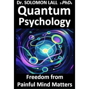 LALL 3-PhDs, Dr. SOLOMON Quantum Psychology: Freedom from Painful Mind Matters LALL 3-PhDs, Dr. SOLOMON Quantum Psychology: Freedom from Painful Mind Matters