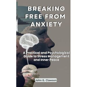 Clawson, John G. Breaking Free From Anxiety: A Practical and Psychological Guide to Stress Management and Inner Peace Clawson, John G. Breaking Free From Anxiety: A Practical and Psychological Guide to Stress Management and Inner Peace