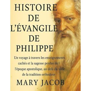 Jacob, Mary HISTOIRE DE L'ÉVANGILE DE PHILIPPE:: Un voyage à travers les enseignements cachés et la sagesse perdue de l'époque apostolique, au-delà du voile de la tradition orthodoxe Jacob, Mary HISTOIRE DE L'ÉVANGILE DE PHILIPPE:: Un voyage à travers les enseignements cachés et la sagesse perdue de l'époque apostolique, au-delà du voile de la tradition orthodoxe