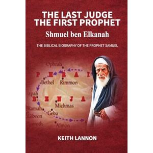 Lannon, Keith THE LAST JUDGE THE FIRST PROPHET Shmuel Ben Elkanah: The Biblical Biography of the Prophet Samuel Lannon, Keith THE LAST JUDGE THE FIRST PROPHET Shmuel Ben Elkanah: The Biblical Biography of the Prophet Samuel