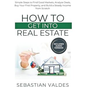 Valdes, Sebastian How to Get into Real Estate: Simple Steps to Find Good Markets, Analyze Deals, Buy Your First Property, and Build a Steady Income from Scratch Valdes, Sebastian How to Get into Real Estate: Simple Steps to Find Good Markets, Analyze Deals, Buy Your First Property, and Build a Steady Income from Scratch